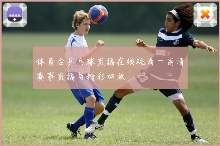 体育台乒乓球直播在线观看 - 高清赛事直播与精彩回放