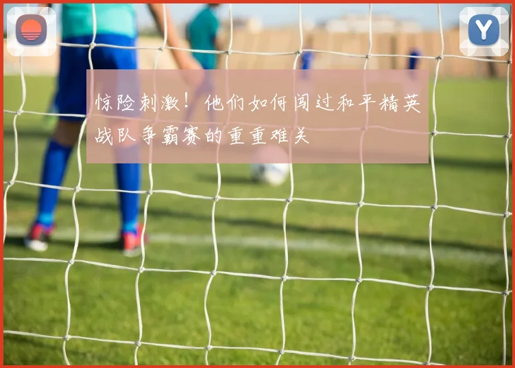 惊险刺激！他们如何闯过和平精英战队争霸赛的重重难关