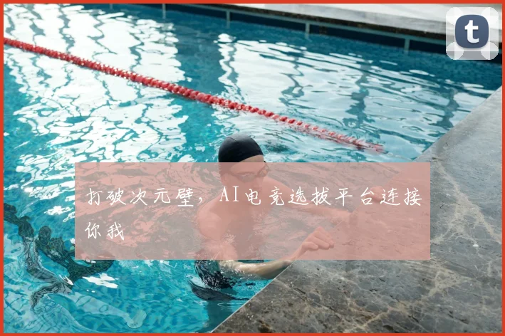 打破次元壁,AI电竞选拔平台连接你我