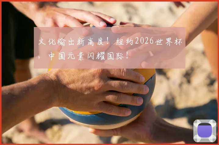 文化输出新高度!纽约2026世界杯,中国元素闪耀国际!