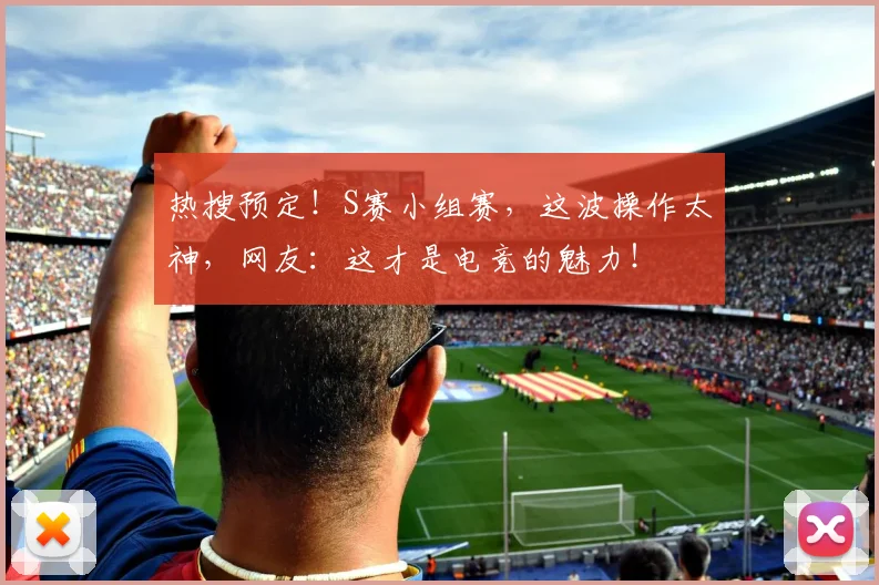 热搜预定!S赛小组赛,这波操作太神,网友:这才是电竞的魅力!