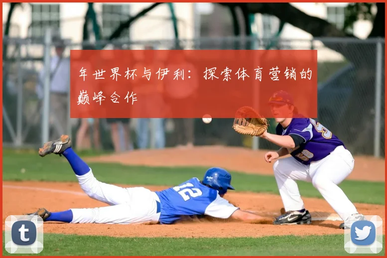 年世界杯与伊利:探索体育营销的巅峰合作