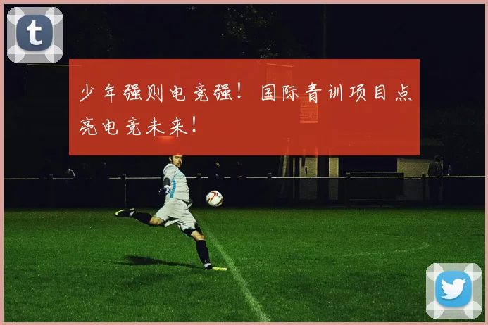 少年强则电竞强！国际青训项目点亮电竞未来！