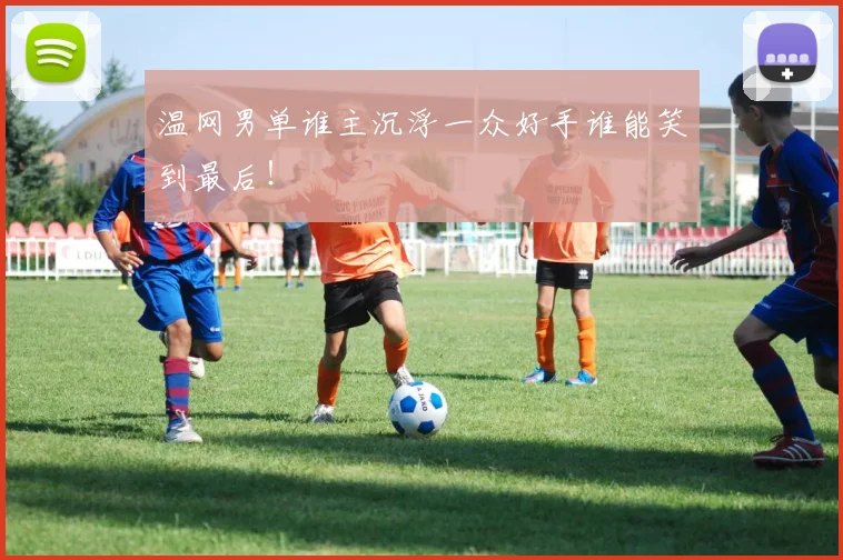 温网男单谁主沉浮一众好手谁能笑到最后！