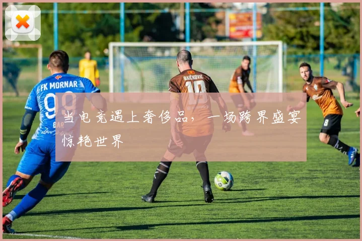 当电竞遇上奢侈品,一场跨界盛宴惊艳世界