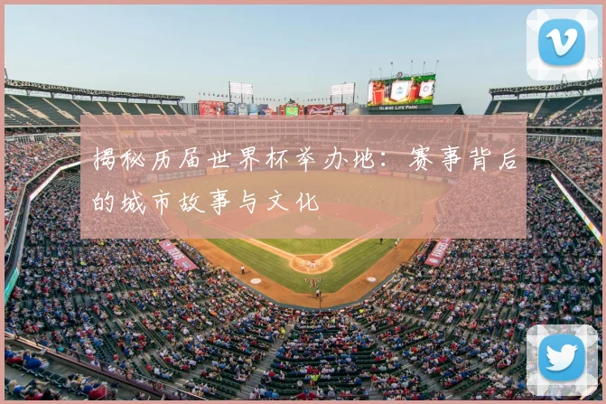揭秘历届世界杯举办地：赛事背后的城市故事与文化