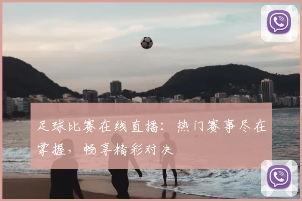 足球比赛在线直播:热门赛事尽在掌握,畅享精彩对决