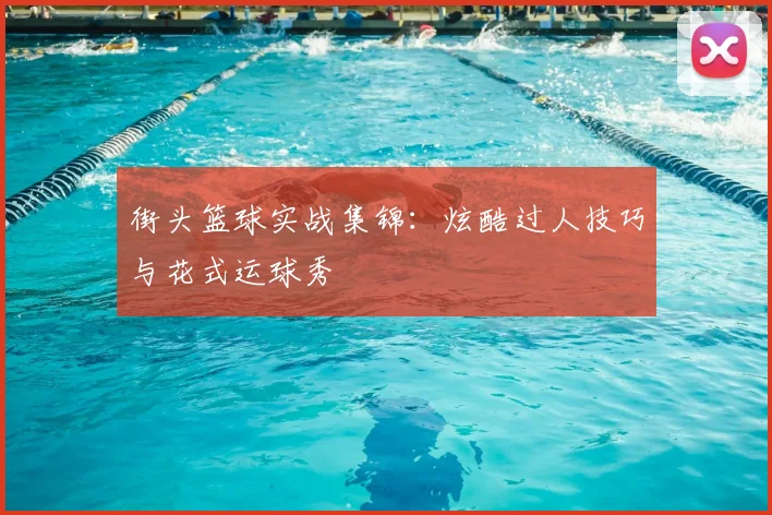 街头篮球实战集锦:炫酷过人技巧与花式运球秀