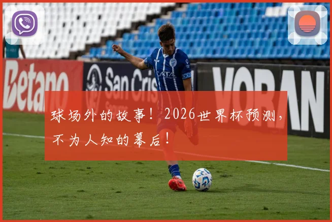 球场外的故事!2026世界杯预测,不为人知的幕后!