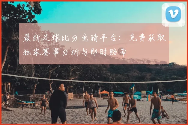 最新足球比分竞猜平台:免费获取独家赛事分析与即时赔率