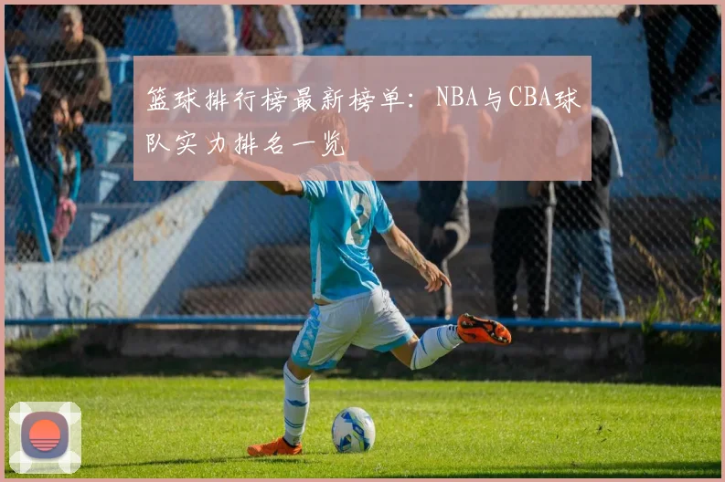 篮球排行榜最新榜单:NBA与CBA球队实力排名一览