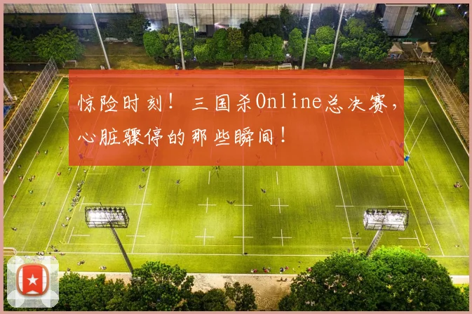 惊险时刻!三国杀Online总决赛,心脏骤停的那些瞬间!