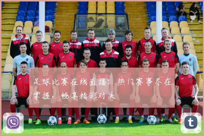 足球比赛在线直播:热门赛事尽在掌握,畅享精彩对决