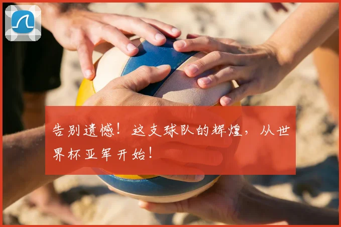 告别遗憾！这支球队的辉煌，从世界杯亚军开始！