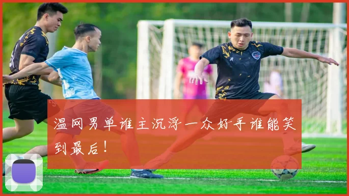 温网男单谁主沉浮一众好手谁能笑到最后!