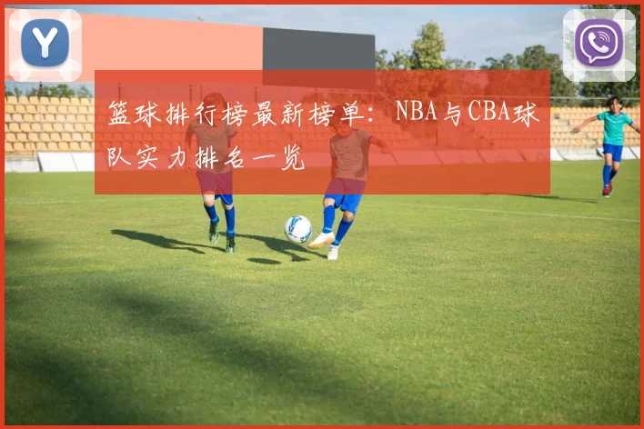 篮球排行榜最新榜单:NBA与CBA球队实力排名一览