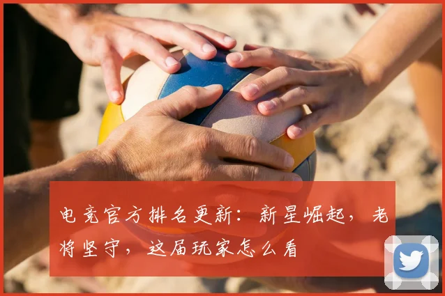 电竞官方排名更新:新星崛起,老将坚守,这届玩家怎么看