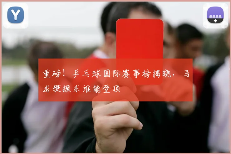 重磅!乒乓球国际赛事榜揭晓,马龙樊振东谁能登顶