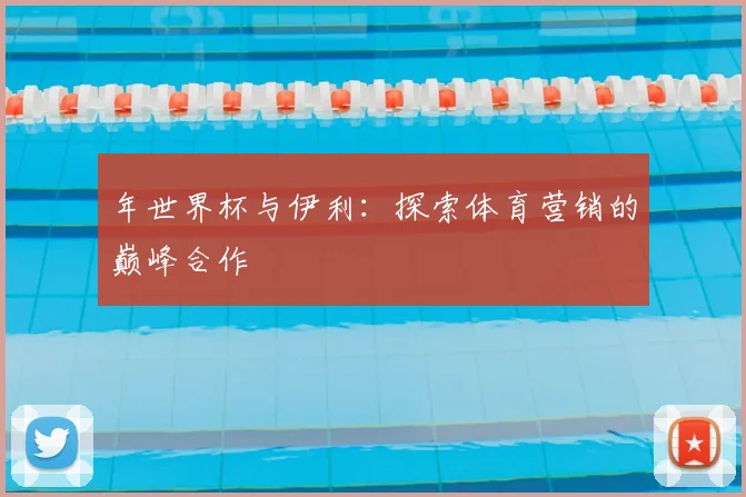 年世界杯与伊利:探索体育营销的巅峰合作
