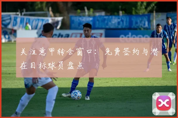 关注意甲转会窗口：免费签约与潜在目标球员盘点