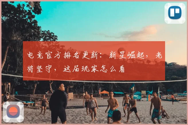 电竞官方排名更新:新星崛起,老将坚守,这届玩家怎么看