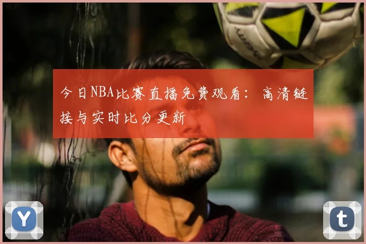 今日NBA比赛直播免费观看:高清链接与实时比分更新