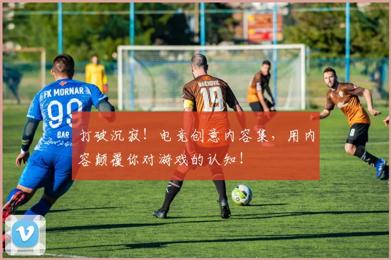 打破沉寂！电竞创意内容集，用内容颠覆你对游戏的认知！