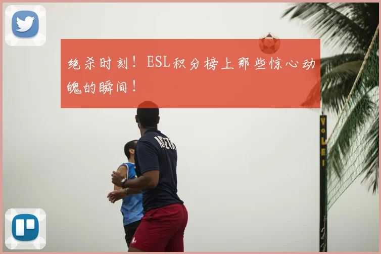 绝杀时刻!ESL积分榜上那些惊心动魄的瞬间!