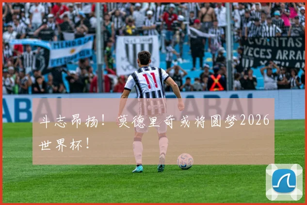 斗志昂扬！莫德里奇或将圆梦2026世界杯！
