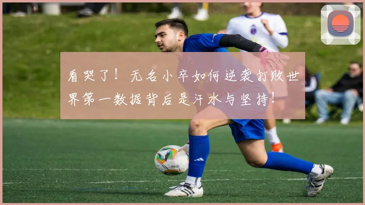 看哭了!无名小卒如何逆袭打败世界第一数据背后是汗水与坚持!