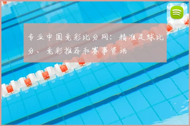 专业中国竞彩比分网:精准足球比分、竞彩推荐和赛事资讯