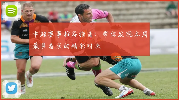 中超赛事推荐指南:带你发现本周最具看点的精彩对决