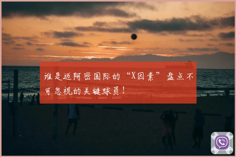 谁是迈阿密国际的“X因素”盘点不可忽视的关键球员!