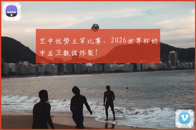 空中优势主宰比赛,2026世界杯的中后卫数据炸裂!