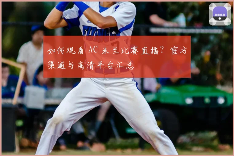 如何观看 AC 米兰比赛直播？官方渠道与高清平台汇总