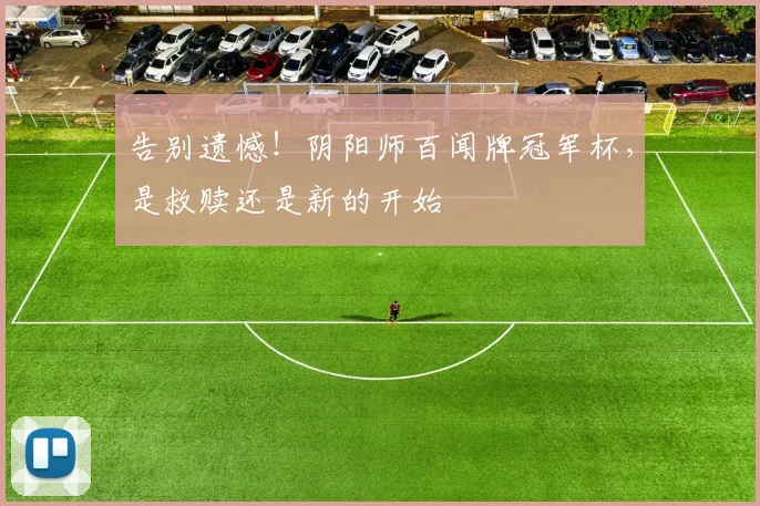 告别遗憾!阴阳师百闻牌冠军杯,是救赎还是新的开始