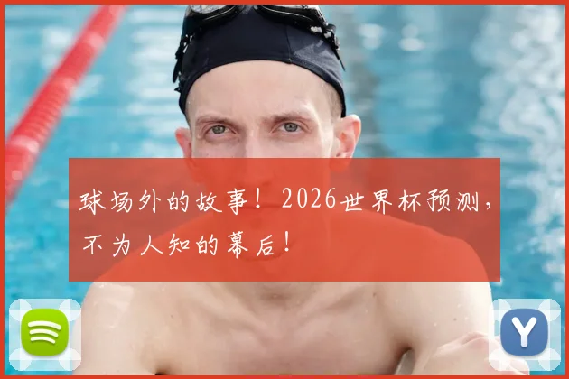 球场外的故事!2026世界杯预测,不为人知的幕后!