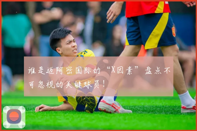 谁是迈阿密国际的“X因素”盘点不可忽视的关键球员!