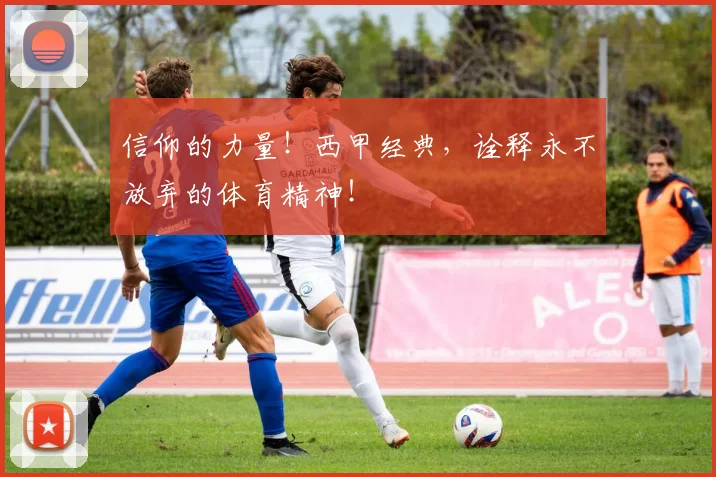 信仰的力量!西甲经典,诠释永不放弃的体育精神!