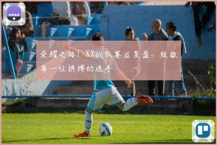 荣耀之路！XX战队赛后复盘，致敬每一位拼搏的选手