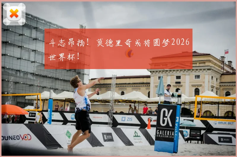 斗志昂扬！莫德里奇或将圆梦2026世界杯！