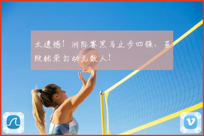 太遗憾!洲际赛黑马止步四强,虽败犹荣打动无数人!