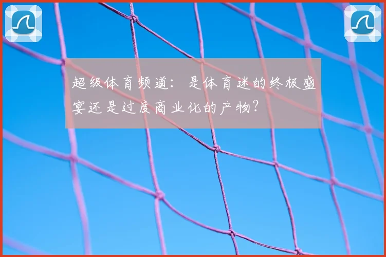 超级体育频道:是体育迷的终极盛宴还是过度商业化的产物?