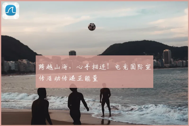 跨越山海,心手相连!电竞国际宣传活动传递正能量