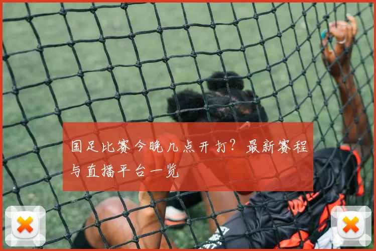 国足比赛今晚几点开打？最新赛程与直播平台一览