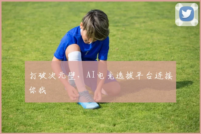 打破次元壁,AI电竞选拔平台连接你我