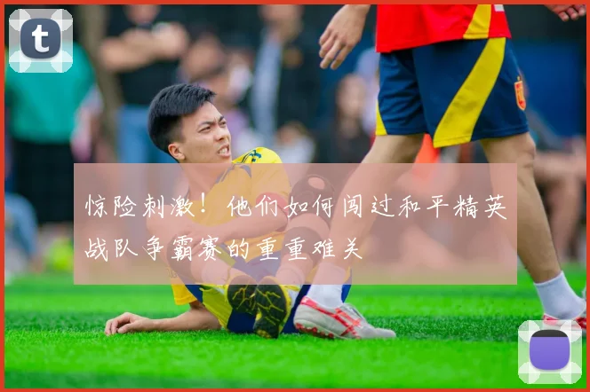 惊险刺激!他们如何闯过和平精英战队争霸赛的重重难关