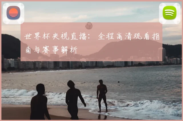 世界杯央视直播:全程高清观看指南与赛事解析