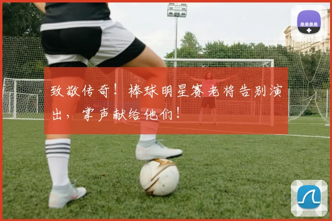 致敬传奇!棒球明星赛老将告别演出,掌声献给他们!