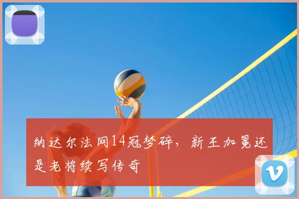 纳达尔法网14冠梦碎,新王加冕还是老将续写传奇